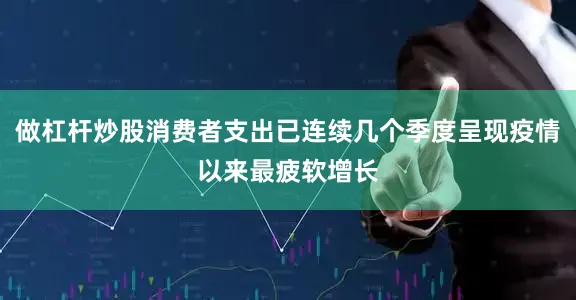 做杠杆炒股消费者支出已连续几个季度呈现疫情以来最疲软增长