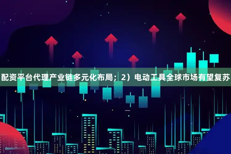 配资平台代理产业链多元化布局；2）电动工具全球市场有望复苏