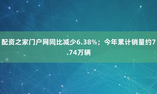 配资之家门户网同比减少6.38%；今年累计销量约7.74万辆