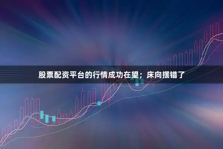股票配资平台的行情成功在望；床向摆错了