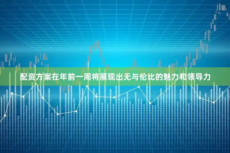 配资方案在年前一周将展现出无与伦比的魅力和领导力