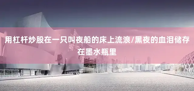 用杠杆炒股在一只叫夜船的床上流浪/黑夜的血泪储存在墨水瓶里