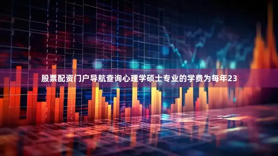 股票配资门户导航查询心理学硕士专业的学费为每年23