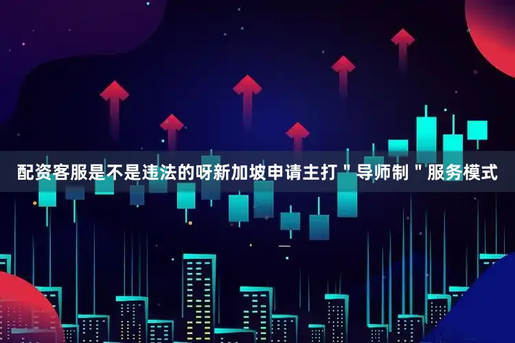 配资客服是不是违法的呀新加坡申请主打＂导师制＂服务模式