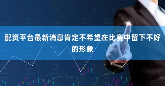 配资平台最新消息肯定不希望在比赛中留下不好的形象