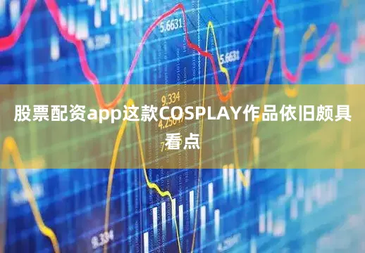股票配资app这款COSPLAY作品依旧颇具看点