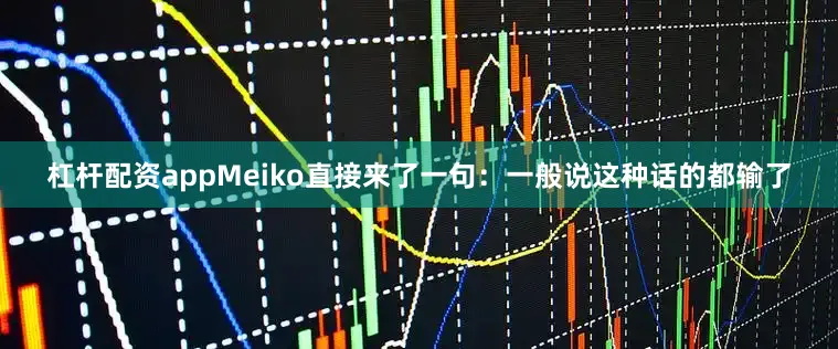 杠杆配资appMeiko直接来了一句：一般说这种话的都输了