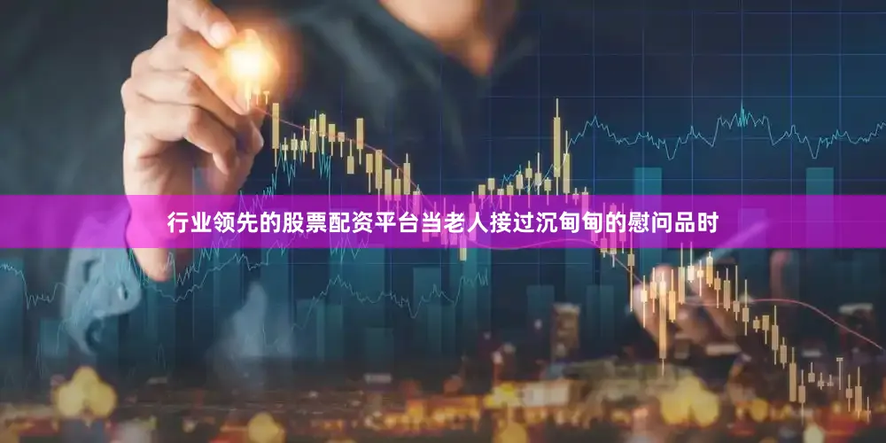 行业领先的股票配资平台当老人接过沉甸甸的慰问品时