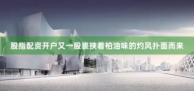 股指配资开户又一股裹挟着柏油味的灼风扑面而来