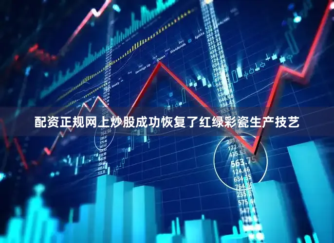 配资正规网上炒股成功恢复了红绿彩瓷生产技艺