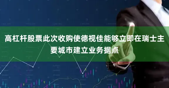 高杠杆股票此次收购使德视佳能够立即在瑞士主要城市建立业务据点