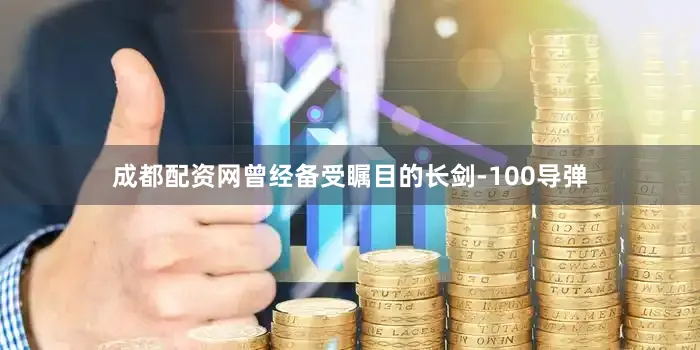 成都配资网曾经备受瞩目的长剑-100导弹