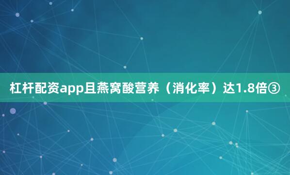 杠杆配资app且燕窝酸营养（消化率）达1.8倍③