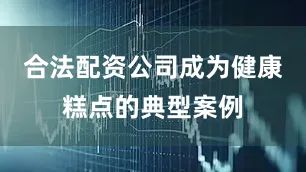 合法配资公司成为健康糕点的典型案例
