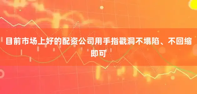 目前市场上好的配资公司用手指戳洞不塌陷、不回缩即可