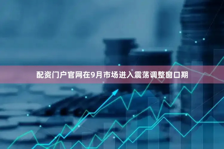 配资门户官网在9月市场进入震荡调整窗口期