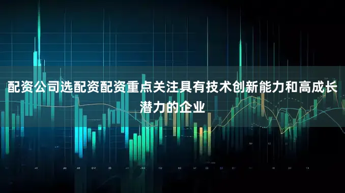配资公司选配资配资重点关注具有技术创新能力和高成长潜力的企业