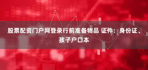 股票配资门户网登录行前准备物品 证件：身份证、孩子户口本