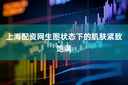 上海配资网生图状态下的肌肤紧致饱满