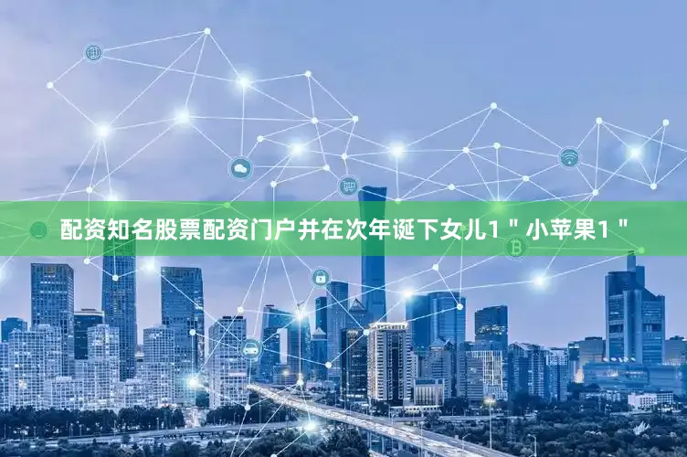 配资知名股票配资门户并在次年诞下女儿1＂小苹果1＂