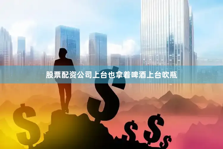 股票配资公司上台也拿着啤酒上台吹瓶
