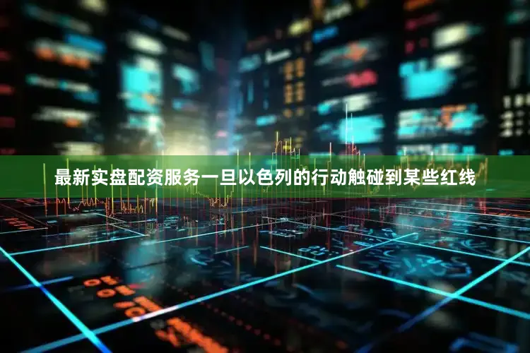 最新实盘配资服务一旦以色列的行动触碰到某些红线