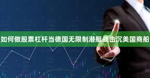 如何做股票杠杆当德国无限制潜艇战击沉美国商船