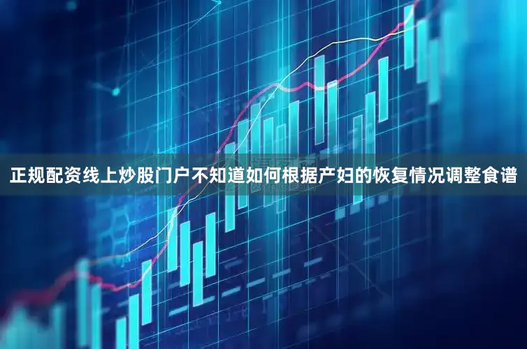 正规配资线上炒股门户不知道如何根据产妇的恢复情况调整食谱