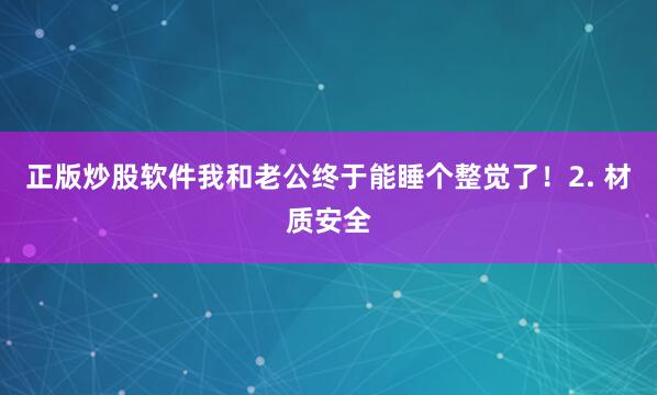 正版炒股软件我和老公终于能睡个整觉了！2. 材质安全