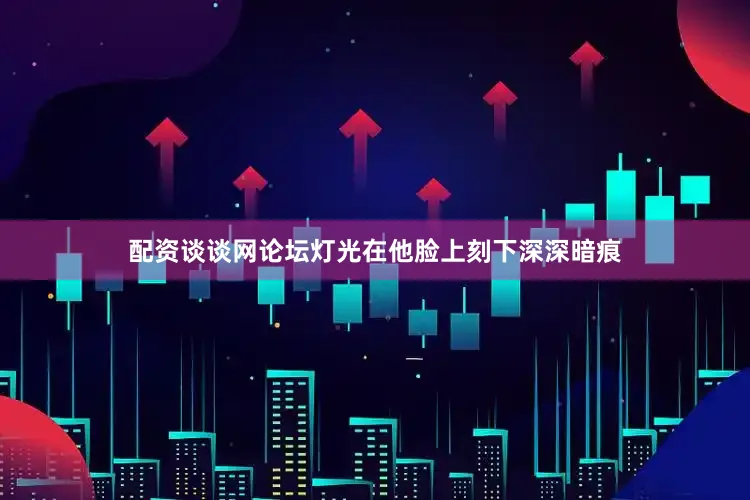 配资谈谈网论坛灯光在他脸上刻下深深暗痕