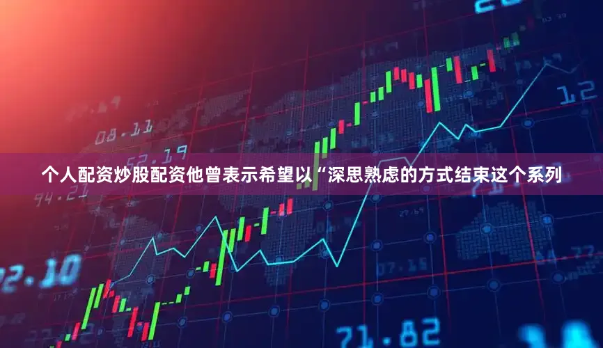 个人配资炒股配资他曾表示希望以“深思熟虑的方式结束这个系列