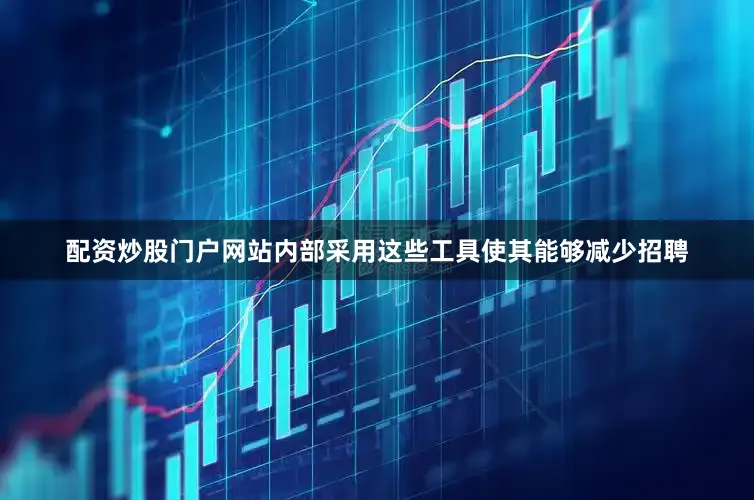 配资炒股门户网站内部采用这些工具使其能够减少招聘