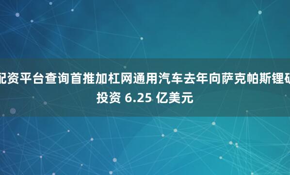 配资平台查询首推加杠网通用汽车去年向萨克帕斯锂矿投资 6.25 亿美元