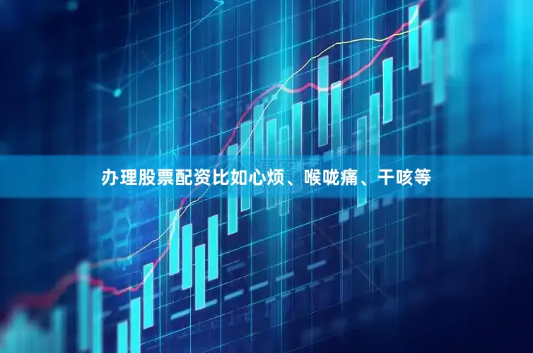 办理股票配资比如心烦、喉咙痛、干咳等