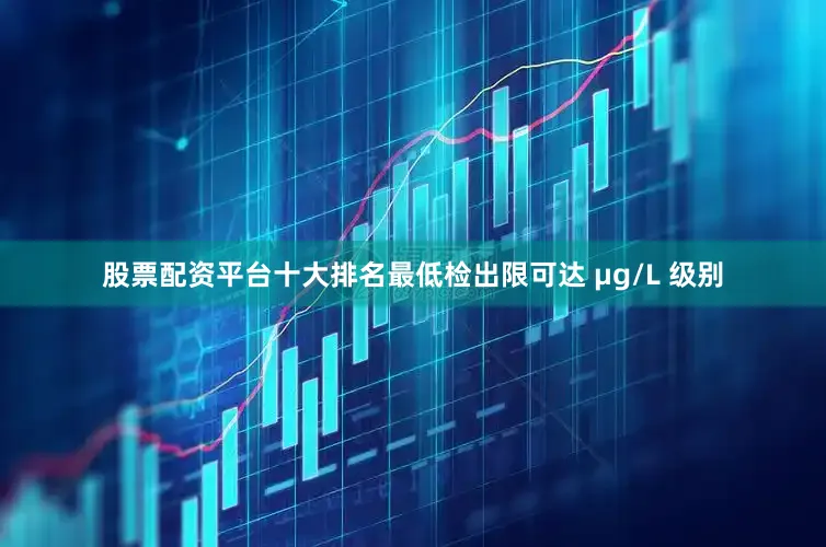 股票配资平台十大排名最低检出限可达 μg/L 级别