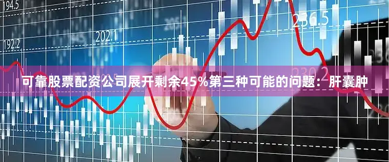 可靠股票配资公司展开剩余45%第三种可能的问题：肝囊肿
