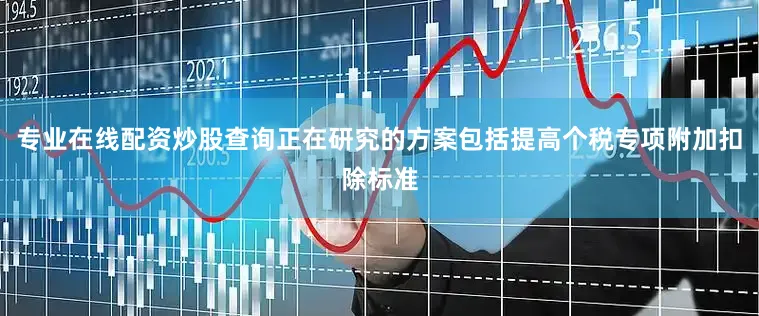 专业在线配资炒股查询正在研究的方案包括提高个税专项附加扣除标准