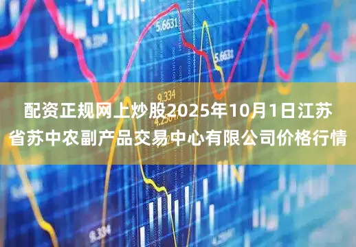 配资正规网上炒股2025年10月1日江苏省苏中农副产品交易中心有限公司价格行情