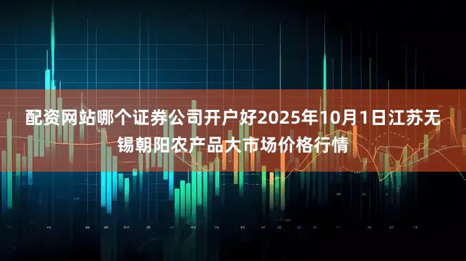 配资网站哪个证券公司开户好2025年10月1日江苏无锡朝阳农产品大市场价格行情