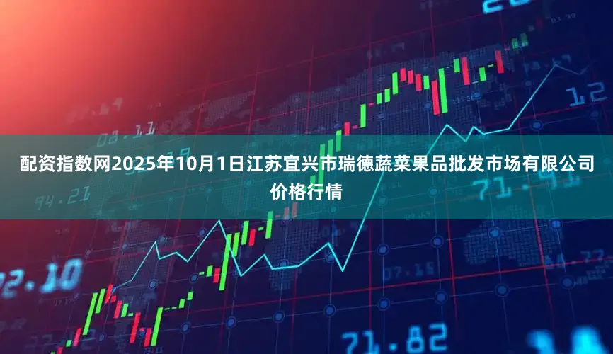 配资指数网2025年10月1日江苏宜兴市瑞德蔬菜果品批发市场有限公司价格行情