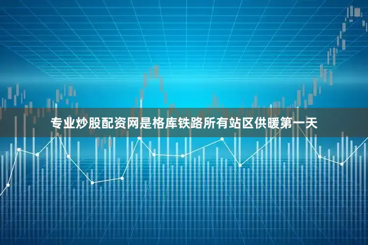 专业炒股配资网是格库铁路所有站区供暖第一天