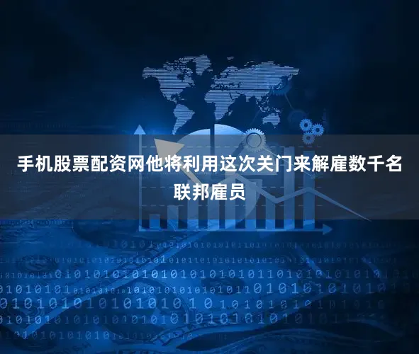 手机股票配资网他将利用这次关门来解雇数千名联邦雇员