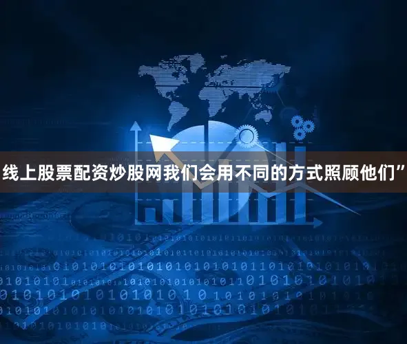 线上股票配资炒股网我们会用不同的方式照顾他们”