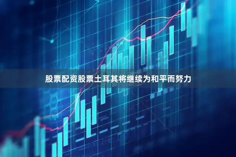 股票配资股票土耳其将继续为和平而努力