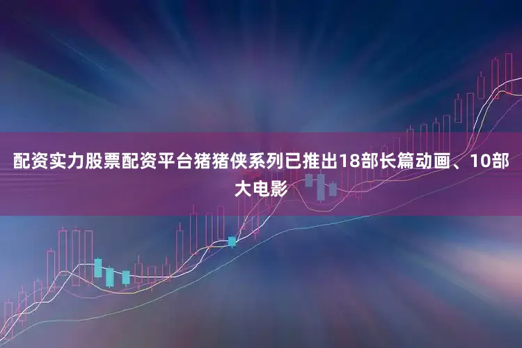 配资实力股票配资平台猪猪侠系列已推出18部长篇动画、10部大电影