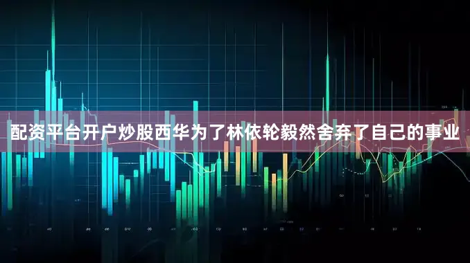 配资平台开户炒股西华为了林依轮毅然舍弃了自己的事业