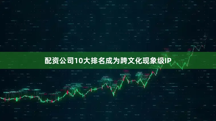 配资公司10大排名成为跨文化现象级IP