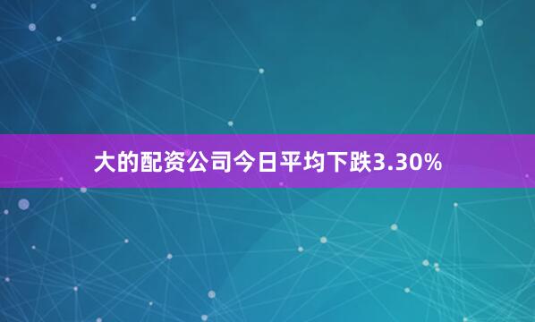 大的配资公司今日平均下跌3.30%