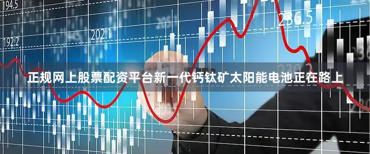 正规网上股票配资平台新一代钙钛矿太阳能电池正在路上