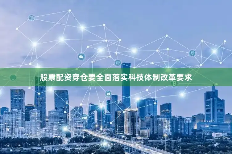 股票配资穿仓要全面落实科技体制改革要求